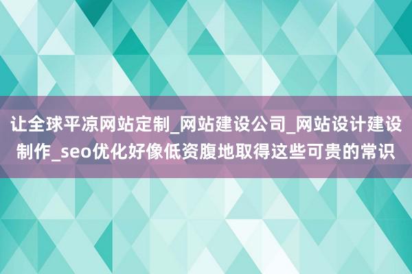 让全球平凉网站定制_网站建设公司_网站设计建设制作_seo优化好像低资腹地取得这些可贵的常识