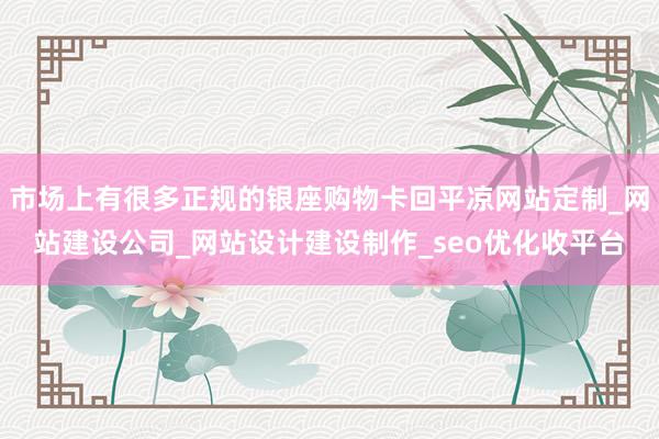 市场上有很多正规的银座购物卡回平凉网站定制_网站建设公司_网站设计建设制作_seo优化收平台