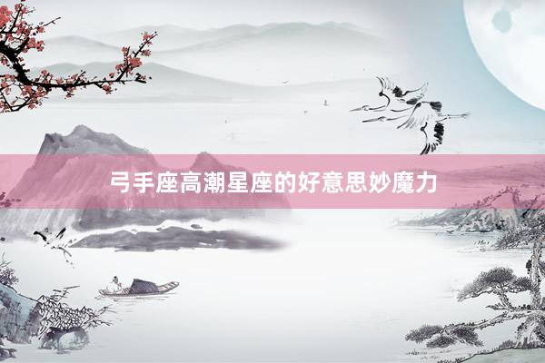弓手座高潮星座的好意思妙魔力