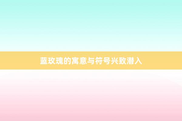 蓝玫瑰的寓意与符号兴致潜入