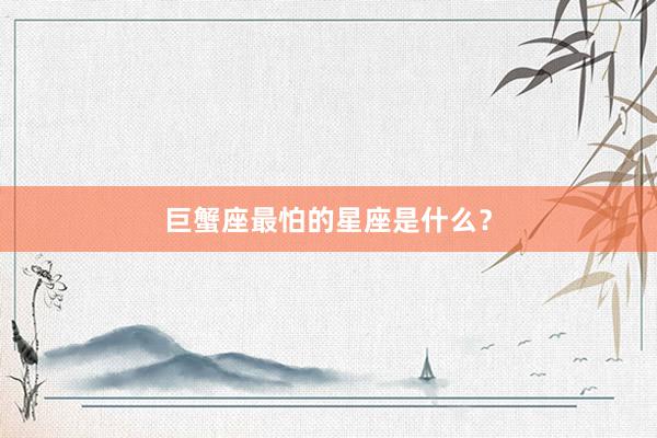 巨蟹座最怕的星座是什么？